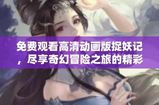 免费观看高清动画版捉妖记，尽享奇幻冒险之旅的精彩瞬间