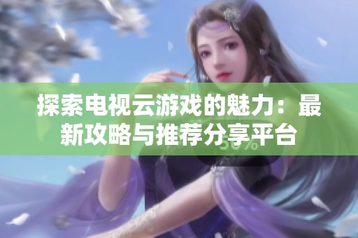 探索电视云游戏的魅力：最新攻略与推荐分享平台