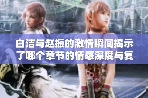 白洁与赵振的激情瞬间揭示了哪个章节的情感深度与复杂性