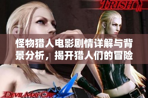 怪物猎人电影剧情详解与背景分析，揭开猎人们的冒险故事