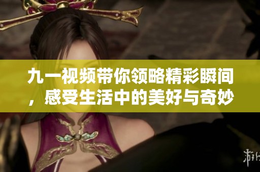 九一视频带你领略精彩瞬间，感受生活中的美好与奇妙