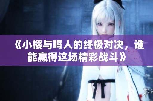 《小樱与鸣人的终极对决，谁能赢得这场精彩战斗》