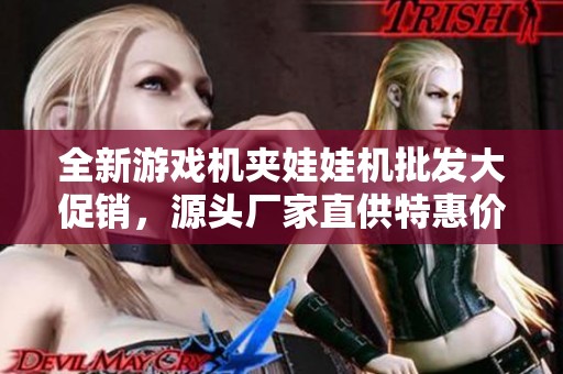 全新游戏机夹娃娃机批发大促销，源头厂家直供特惠价格信息