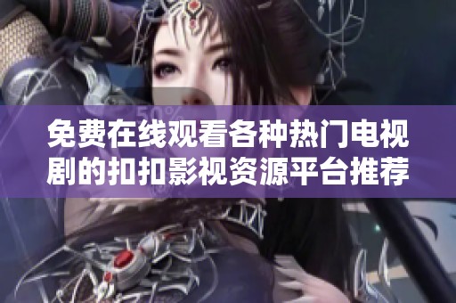 免费在线观看各种热门电视剧的扣扣影视资源平台推荐