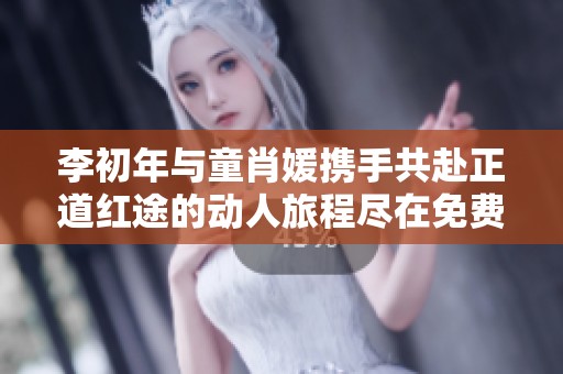 李初年与童肖媛携手共赴正道红途的动人旅程尽在免费阅读中