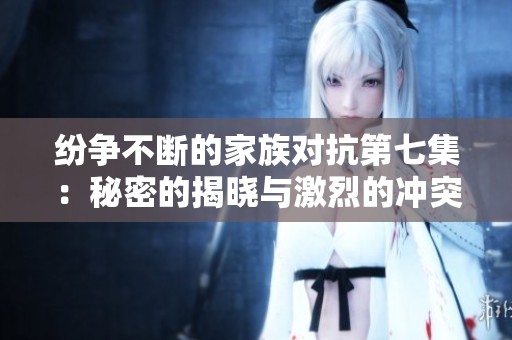 纷争不断的家族对抗第七集：秘密的揭晓与激烈的冲突