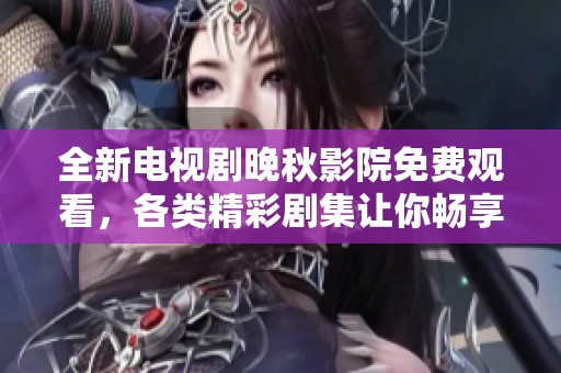 全新电视剧晚秋影院免费观看，各类精彩剧集让你畅享不止