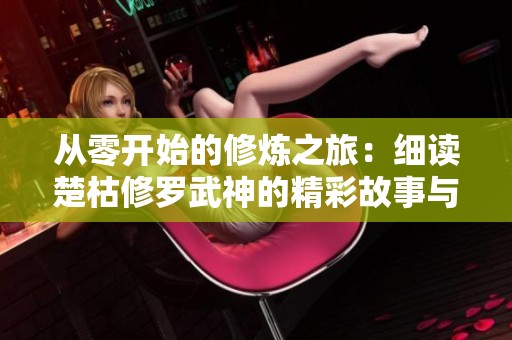 从零开始的修炼之旅：细读楚枯修罗武神的精彩故事与探索