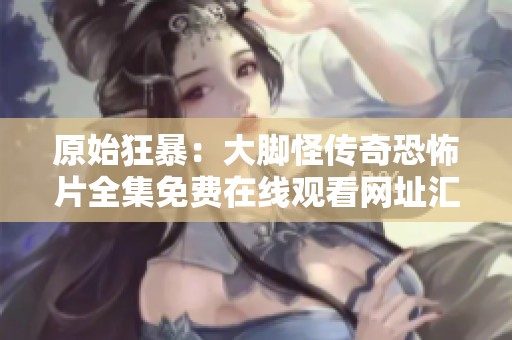 原始狂暴：大脚怪传奇恐怖片全集免费在线观看网址汇总