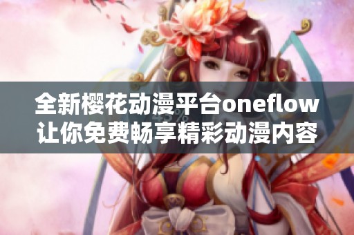 全新樱花动漫平台oneflow让你免费畅享精彩动漫内容