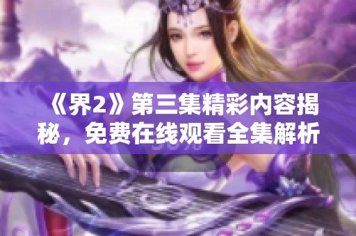《界2》第三集精彩内容揭秘，免费在线观看全集解析与讨论
