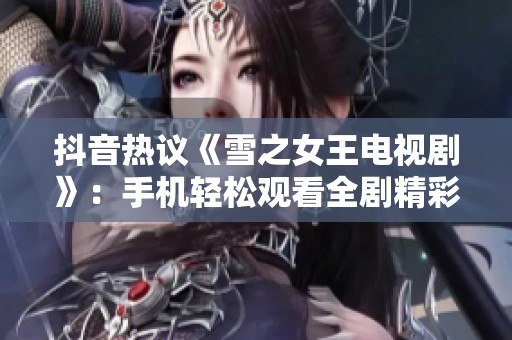抖音热议《雪之女王电视剧》：手机轻松观看全剧精彩内容