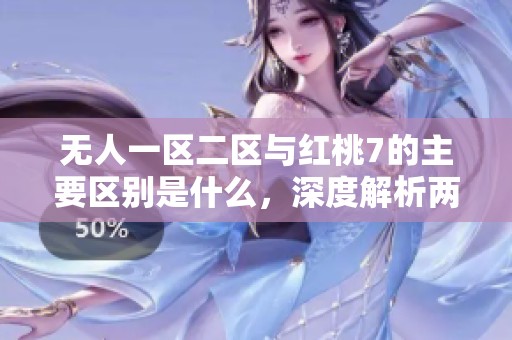 无人一区二区与红桃7的主要区别是什么，深度解析两者特点与应用