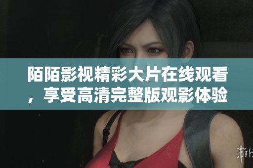 陌陌影视精彩大片在线观看，享受高清完整版观影体验不容错过
