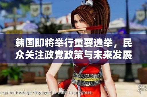 韩国即将举行重要选举，民众关注政党政策与未来发展方向