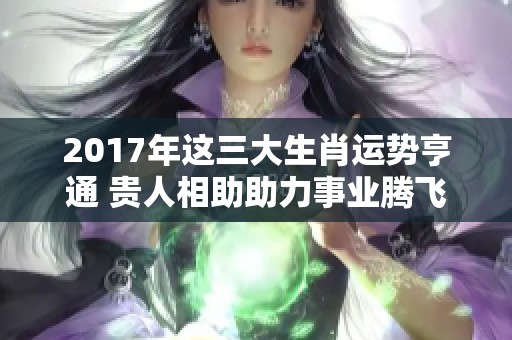 2017年这三大生肖运势亨通 贵人相助助力事业腾飞