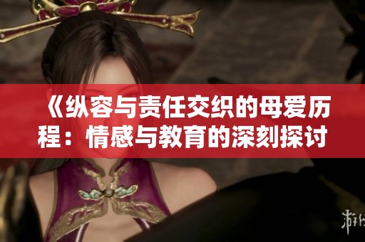 《纵容与责任交织的母爱历程：情感与教育的深刻探讨》