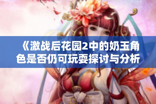 《激战后花园2中的奶玉角色是否仍可玩耍探讨与分析》