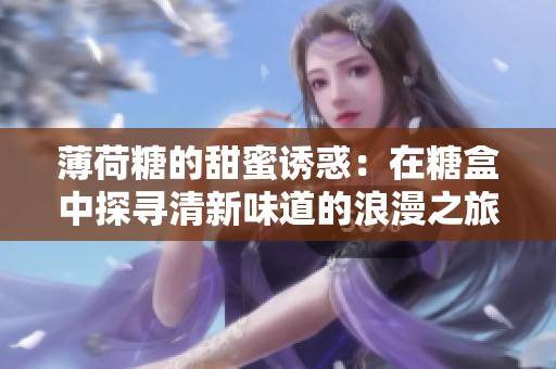 薄荷糖的甜蜜诱惑：在糖盒中探寻清新味道的浪漫之旅