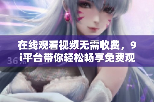 在线观看视频无需收费，9i平台带你轻松畅享免费观影体验