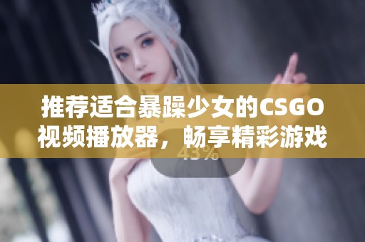 推荐适合暴躁少女的CSGO视频播放器，畅享精彩游戏时光之选