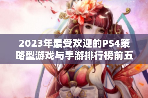 2023年最受欢迎的PS4策略型游戏与手游排行榜前五十佳解析