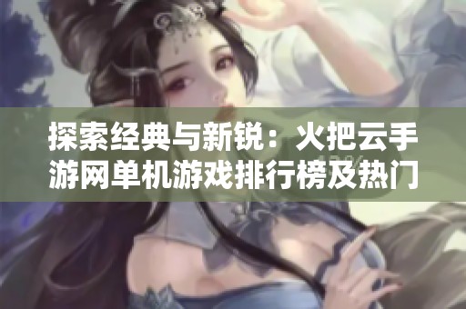 探索经典与新锐：火把云手游网单机游戏排行榜及热门手游推荐
