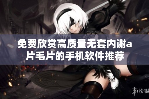 免费欣赏高质量无套内谢a片毛片的手机软件推荐