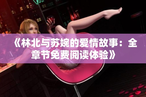 《林北与苏婉的爱情故事：全章节免费阅读体验》