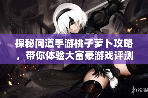 探秘问道手游桃子萝卜攻略，带你体验大富豪游戏评测的精彩！