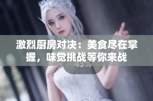 激烈厨房对决：美食尽在掌握，味觉挑战等你来战