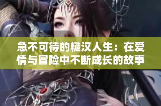 急不可待的糙汉人生：在爱情与冒险中不断成长的故事