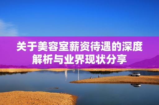 关于美容室薪资待遇的深度解析与业界现状分享