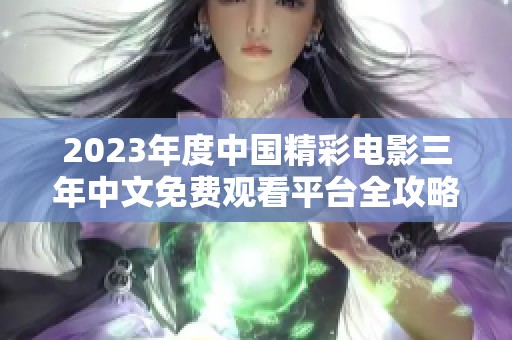 2023年度中国精彩电影三年中文免费观看平台全攻略分享
