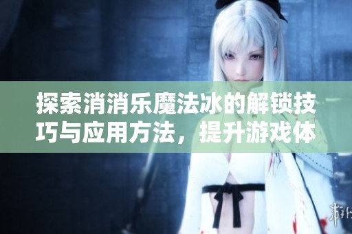 探索消消乐魔法冰的解锁技巧与应用方法，提升游戏体验乐趣