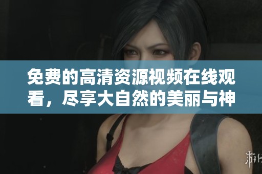 免费的高清资源视频在线观看，尽享大自然的美丽与神奇