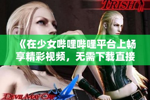 《在少女哔哩哔哩平台上畅享精彩视频，无需下载直接观看》