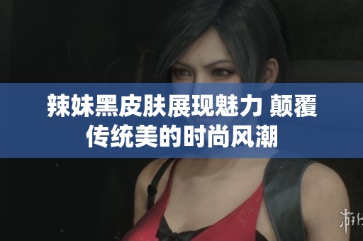辣妹黑皮肤展现魅力 颠覆传统美的时尚风潮
