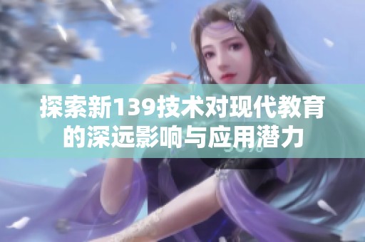 探索新139技术对现代教育的深远影响与应用潜力