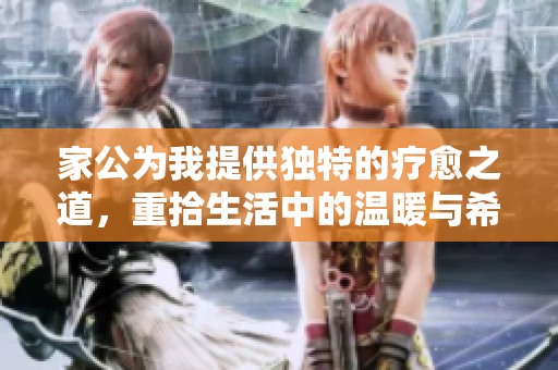 家公为我提供独特的疗愈之道，重拾生活中的温暖与希望