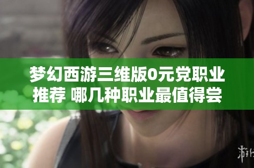 梦幻西游三维版0元党职业推荐 哪几种职业最值得尝试
