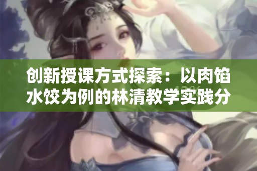 创新授课方式探索：以肉馅水饺为例的林清教学实践分享
