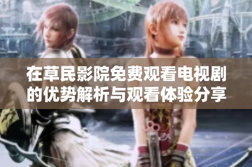 在草民影院免费观看电视剧的优势解析与观看体验分享