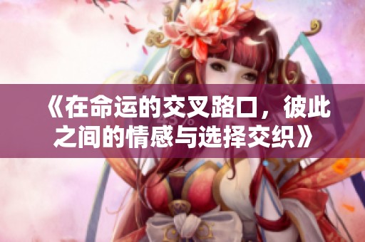 《在命运的交叉路口，彼此之间的情感与选择交织》