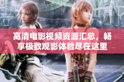 高清电影视频资源汇总，畅享极致观影体验尽在这里