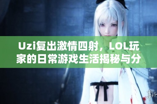 Uzi复出激情四射，LOL玩家的日常游戏生活揭秘与分享
