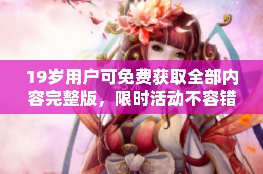 19岁用户可免费获取全部内容完整版，限时活动不容错过！
