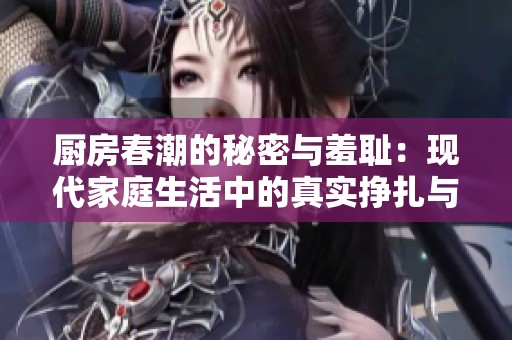 厨房春潮的秘密与羞耻：现代家庭生活中的真实挣扎与隐秘情感