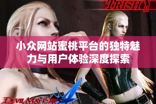 小众网站蜜桃平台的独特魅力与用户体验深度探索