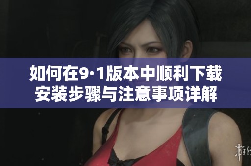 如何在9·1版本中顺利下载安装步骤与注意事项详解